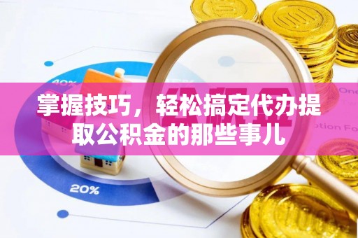 莆田掌握技巧，轻松搞定代办提取公积金的那些事儿