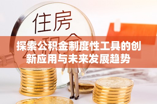 莆田探索公积金制度性工具的创新应用与未来发展趋势