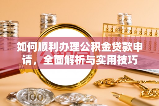 莆田如何顺利办理公积金贷款申请，全面解析与实用技巧