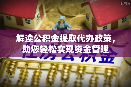 莆田解读公积金提取代办政策，助您轻松实现资金管理