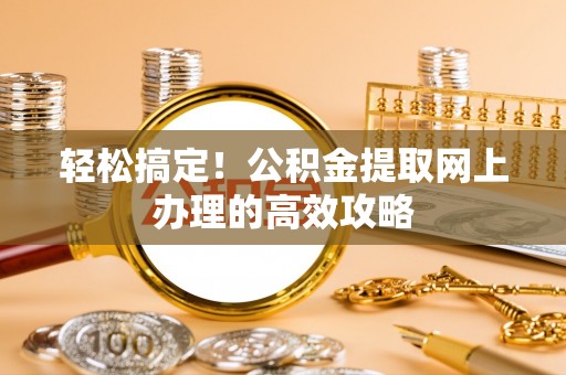莆田轻松搞定！公积金提取网上办理的高效攻略