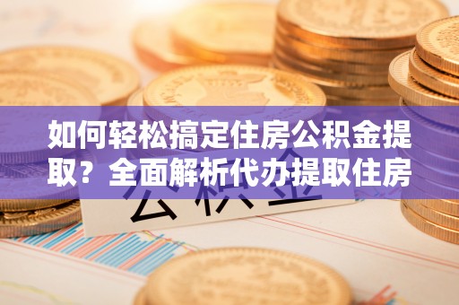 莆田如何轻松搞定住房公积金提取？全面解析代办提取住房公积金流程