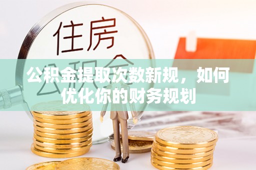 莆田公积金提取次数新规，如何优化你的财务规划