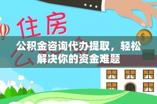 莆田公积金咨询代办提取，轻松解决你的资金难题