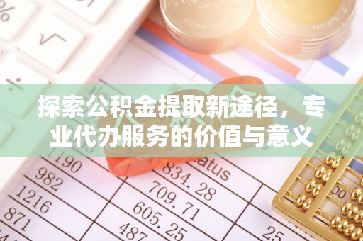 莆田探索公积金提取新途径，专业代办服务的价值与意义