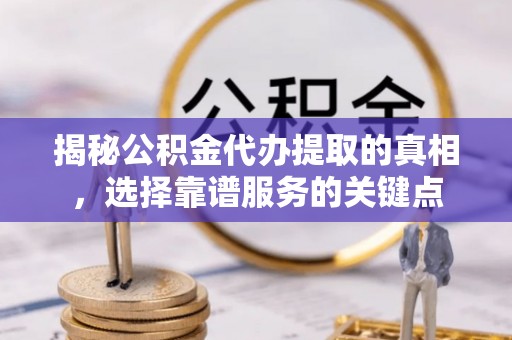 莆田揭秘公积金代办提取的真相，选择靠谱服务的关键点