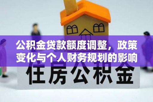 莆田公积金贷款额度调整，政策变化与个人财务规划的影响