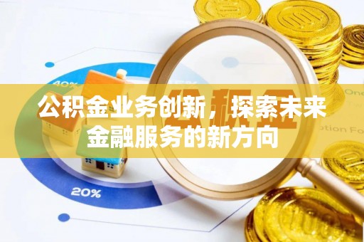 莆田公积金业务创新，探索未来金融服务的新方向
