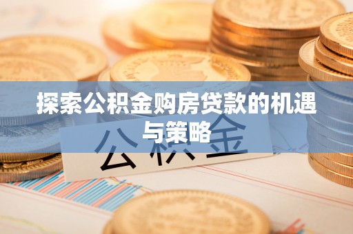 莆田探索公积金购房贷款的机遇与策略