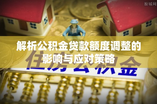 莆田解析公积金贷款额度调整的影响与应对策略