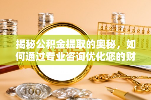 莆田揭秘公积金提取的奥秘，如何通过专业咨询优化您的财务规划