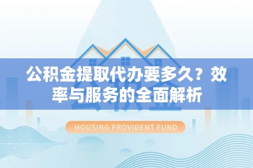 莆田公积金提取代办要多久？效率与服务的全面解析
