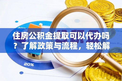 莆田住房公积金提取可以代办吗？了解政策与流程，轻松解决你的疑问