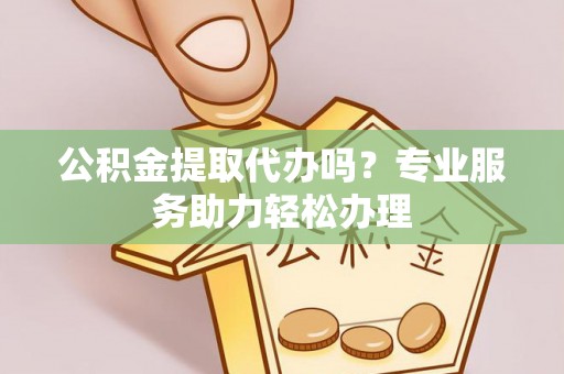 莆田公积金提取代办吗？专业服务助力轻松办理