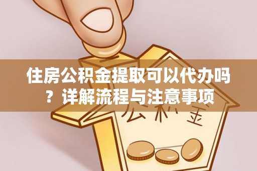 莆田住房公积金提取可以代办吗？详解流程与注意事项