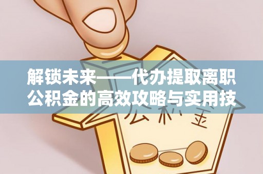 莆田解锁未来——代办提取离职公积金的高效攻略与实用技巧