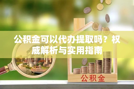 莆田公积金可以代办提取吗？权威解析与实用指南