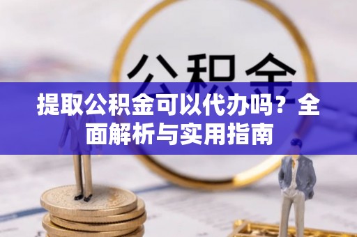 莆田提取公积金可以代办吗？全面解析与实用指南