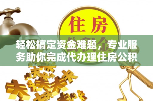 莆田轻松搞定资金难题，专业服务助你完成代办理住房公积金提取