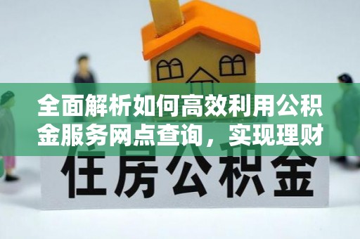 莆田全面解析如何高效利用公积金服务网点查询，实现理财与生活优化