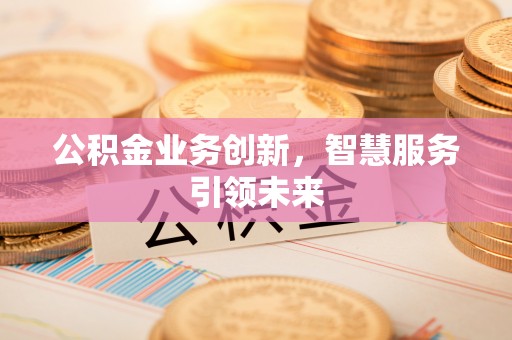 莆田公积金业务创新，智慧服务引领未来