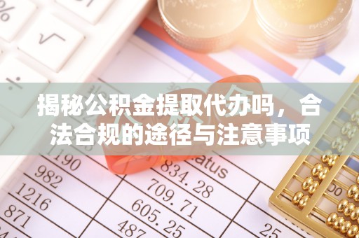 莆田揭秘公积金提取代办吗，合法合规的途径与注意事项