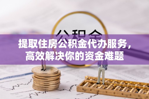 莆田提取住房公积金代办服务，高效解决你的资金难题
