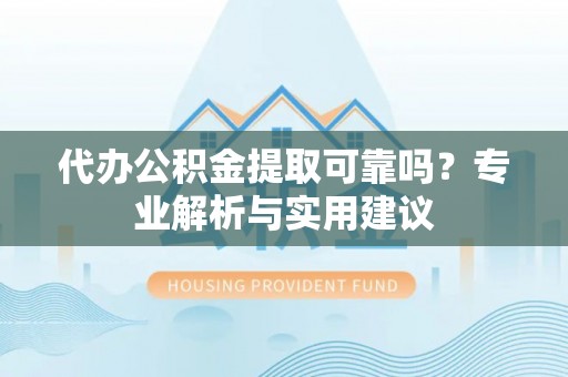 莆田代办公积金提取可靠吗？专业解析与实用建议
