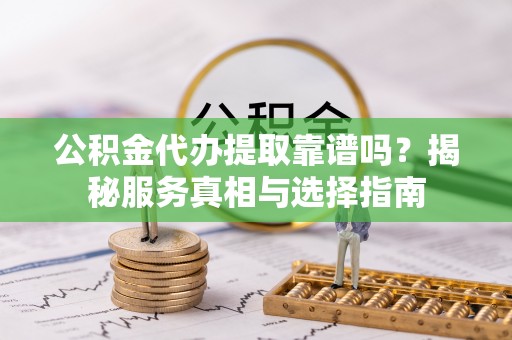 莆田公积金代办提取靠谱吗？揭秘服务真相与选择指南