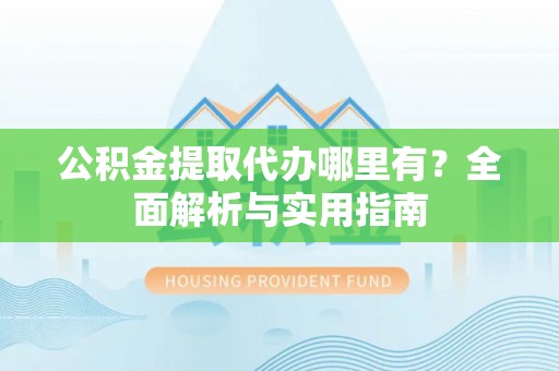 莆田公积金提取代办哪里有？全面解析与实用指南