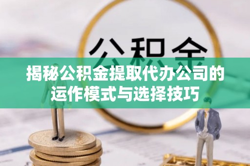 莆田揭秘公积金提取代办公司的运作模式与选择技巧