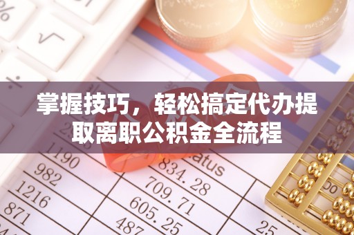 莆田掌握技巧，轻松搞定代办提取离职公积金全流程