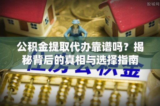 莆田公积金提取代办靠谱吗？揭秘背后的真相与选择指南