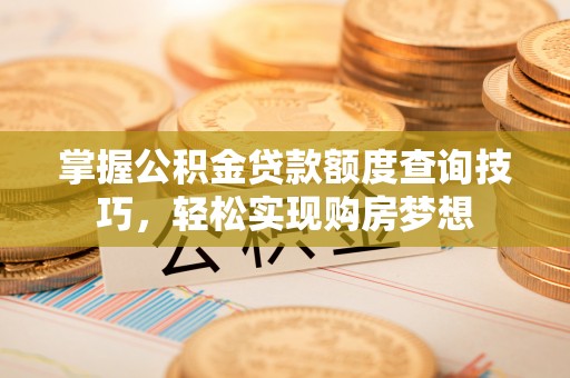 莆田掌握公积金贷款额度查询技巧，轻松实现购房梦想