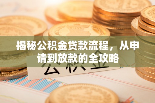 莆田揭秘公积金贷款流程，从申请到放款的全攻略