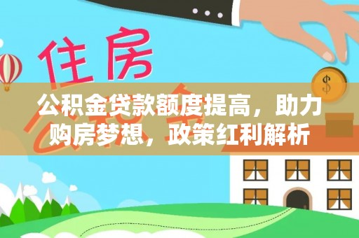 莆田公积金贷款额度提高，助力购房梦想，政策红利解析
