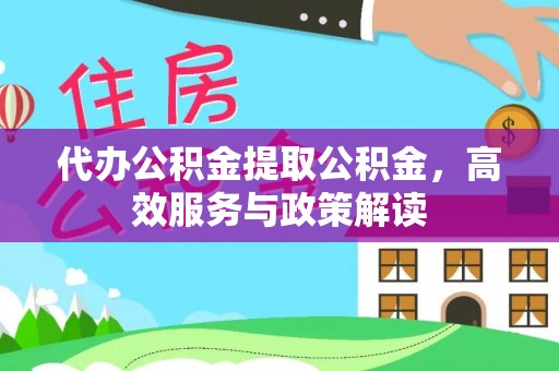 莆田代办公积金提取公积金，高效服务与政策解读