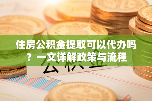 莆田住房公积金提取可以代办吗？一文详解政策与流程