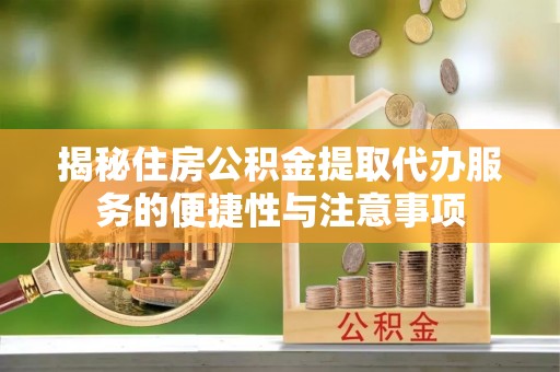 莆田揭秘住房公积金提取代办服务的便捷性与注意事项