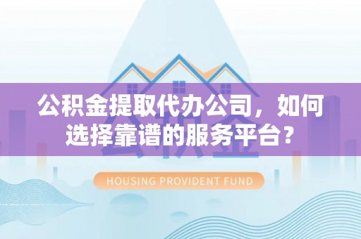 莆田公积金提取代办公司，如何选择靠谱的服务平台？