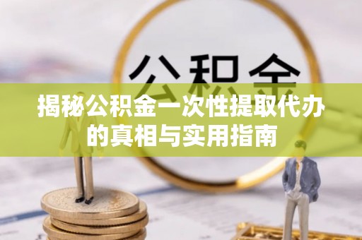 莆田揭秘公积金一次性提取代办的真相与实用指南