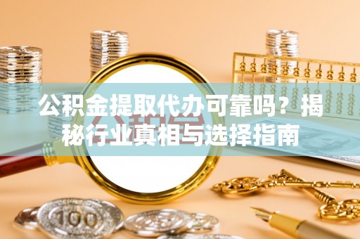 莆田公积金提取代办可靠吗？揭秘行业真相与选择指南
