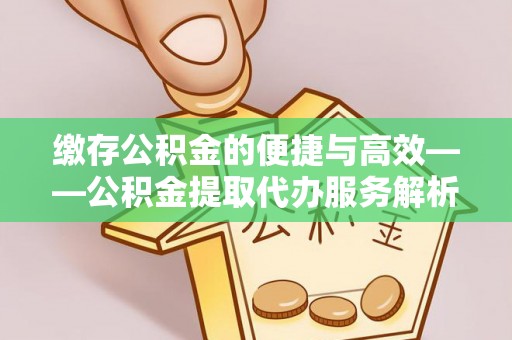莆田缴存公积金的便捷与高效——公积金提取代办服务解析