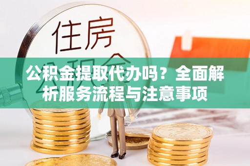 莆田公积金提取代办吗？全面解析服务流程与注意事项