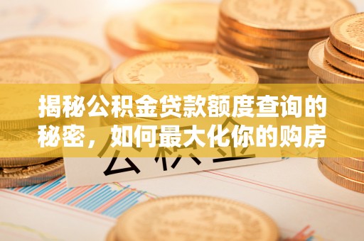 莆田揭秘公积金贷款额度查询的秘密，如何最大化你的购房资金？