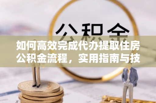 莆田如何高效完成代办提取住房公积金流程，实用指南与技巧