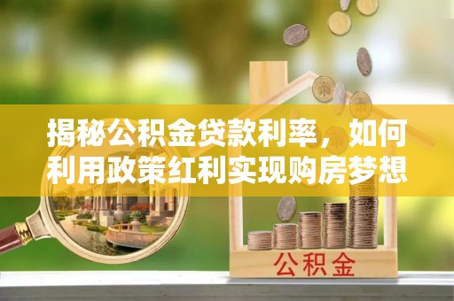 莆田揭秘公积金贷款利率，如何利用政策红利实现购房梦想？