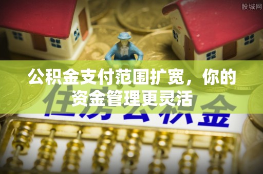 莆田公积金支付范围扩宽，你的资金管理更灵活