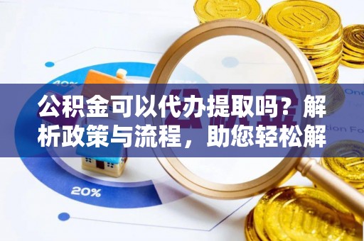 莆田公积金可以代办提取吗？解析政策与流程，助您轻松解决疑问