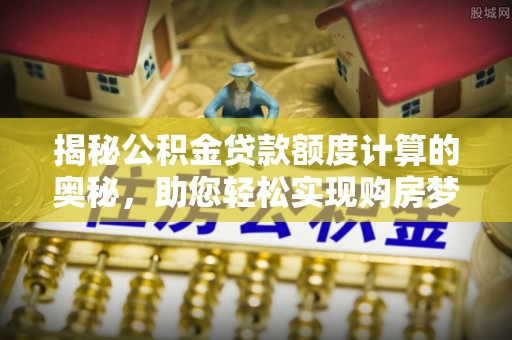 莆田揭秘公积金贷款额度计算的奥秘，助您轻松实现购房梦想
